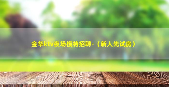 金华ktv夜场模特招聘-（新人先试房）